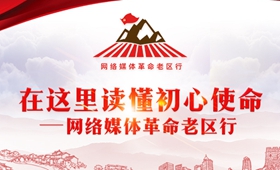 在这里读懂初心使命——网络媒体革命老区行