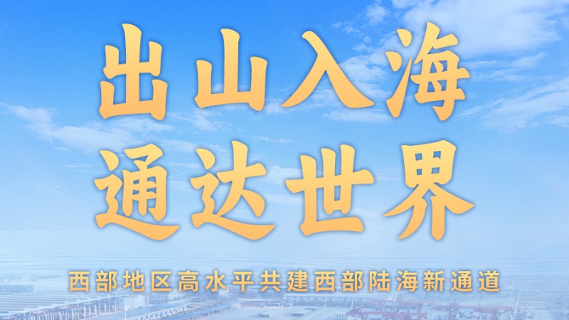 出山入海 通达世界——西部地区高水平共建西部陆海新通道