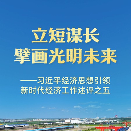 立短谋长擘画光明未来——习近平经济思想引领新时代经济工作述评之五