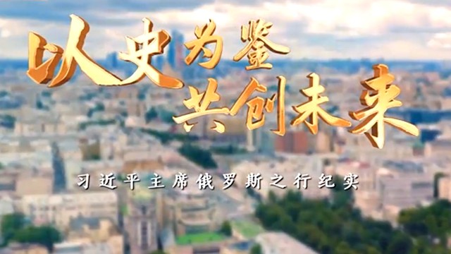 时政纪录片丨以史为鉴 共创未来——习近平主席俄罗斯之行纪实