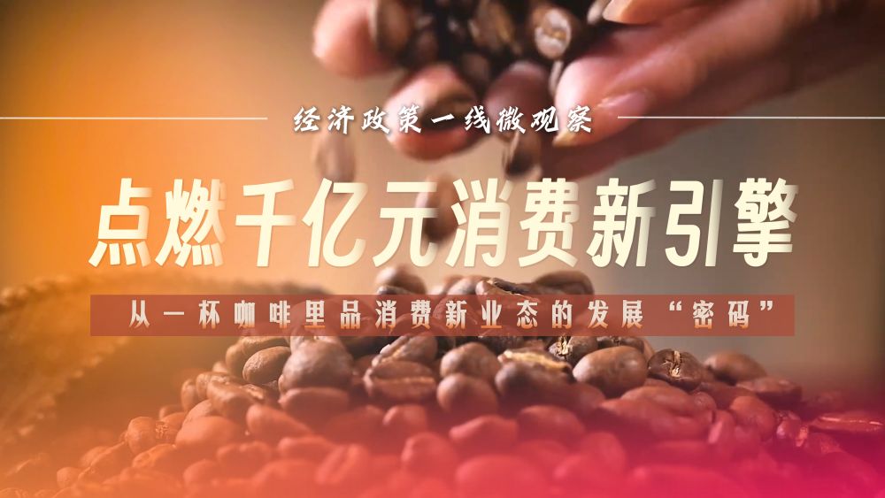 經濟政策一線微觀察｜點燃千億元消費新引擎——從一杯咖啡里品消費新業態的發展“密碼”咖啡